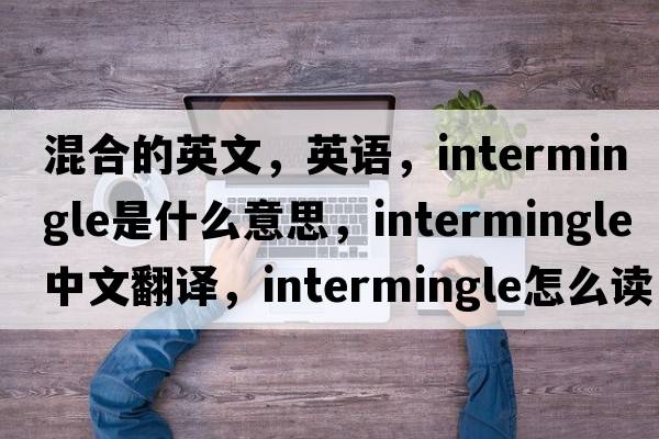 混合的英文，英語(yǔ)，intermingle是什么意思，intermingle中文翻譯，intermingle怎么讀、發(fā)音、用法及例句