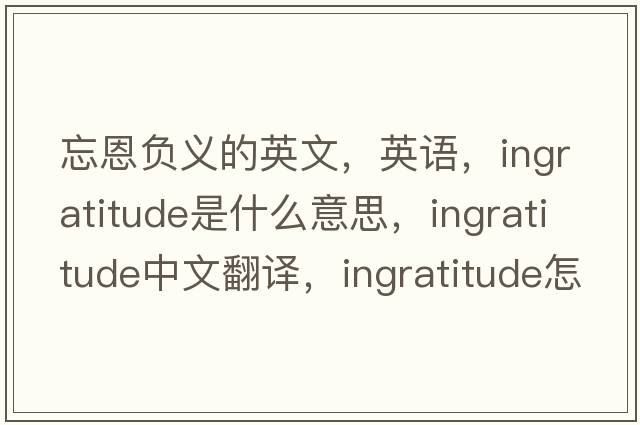 忘恩負義的英文，英語(yǔ)，ingratitude是什么意思，ingratitude中文翻譯，ingratitude怎么讀、發(fā)音、用法及例句