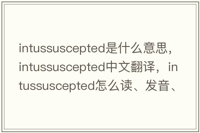 intussuscepted是什么意思，intussuscepted中文翻譯，intussuscepted怎么讀、發(fā)音、用法及例句