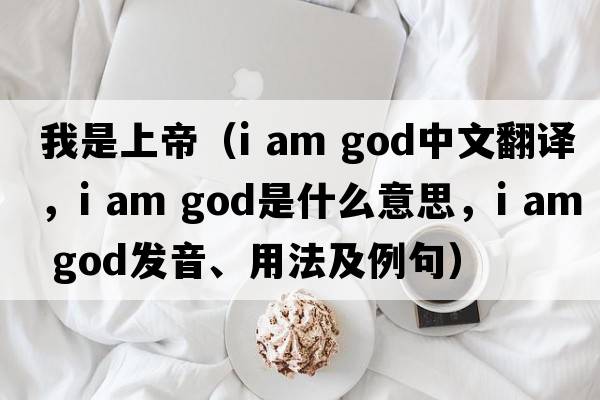 我是上帝（i am god中文翻譯，i am god是什么意思，i am god發(fā)音、用法及例句）