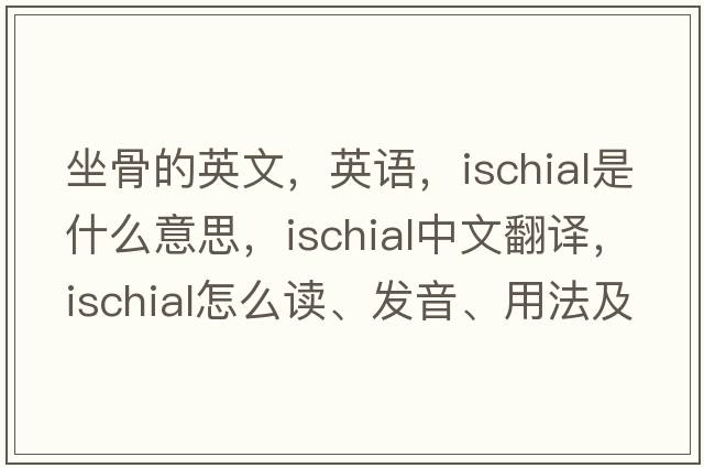 坐骨的英文，英語(yǔ)，ischial是什么意思，ischial中文翻譯，ischial怎么讀、發(fā)音、用法及例句