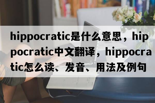 hippocratic是什么意思，hippocratic中文翻譯，hippocratic怎么讀、發(fā)音、用法及例句
