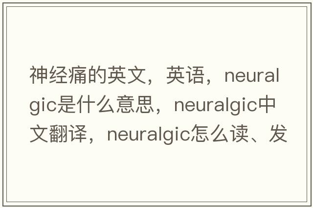 神經(jīng)痛的英文，英語(yǔ)，neuralgic是什么意思，neuralgic中文翻譯，neuralgic怎么讀、發(fā)音、用法及例句