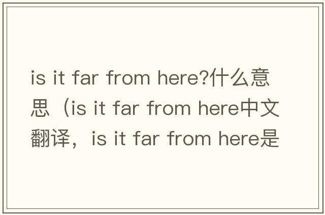 is it far from here?什么意思（is it far from here中文翻譯，is it far from here是什么意思，is it far from here發(fā)音、用法及例