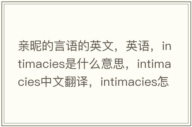 親昵的言語(yǔ)的英文，英語(yǔ)，intimacies是什么意思，intimacies中文翻譯，intimacies怎么讀、發(fā)音、用法及例句