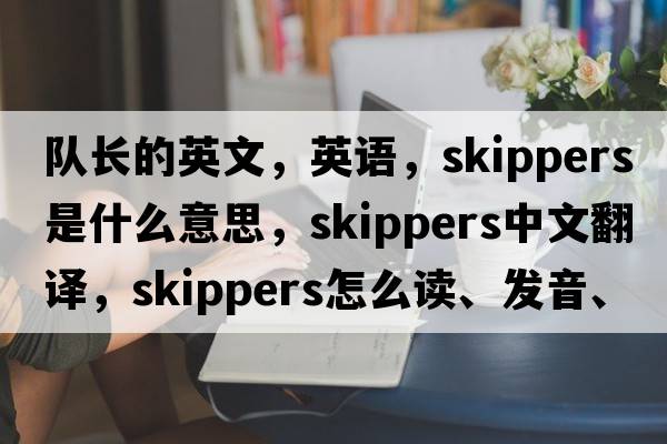 隊長(cháng)的英文，英語(yǔ)，skippers是什么意思，skippers中文翻譯，skippers怎么讀、發(fā)音、用法及例句