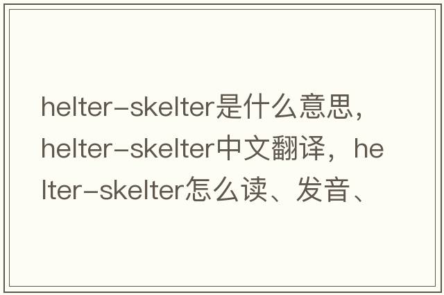 helter-skelter是什么意思，helter-skelter中文翻譯，helter-skelter怎么讀、發(fā)音、用法及例句