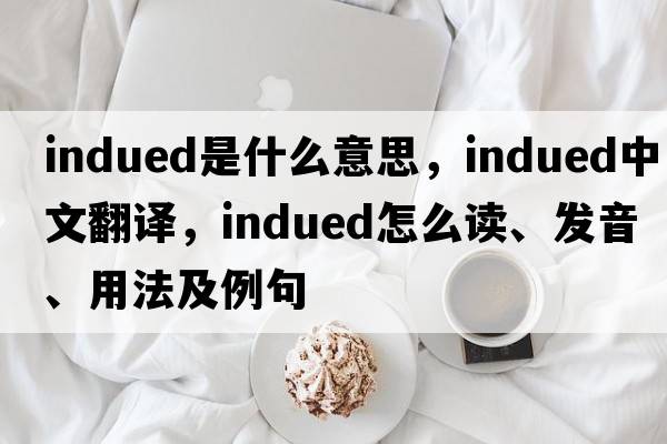 indued是什么意思，indued中文翻譯，indued怎么讀、發(fā)音、用法及例句