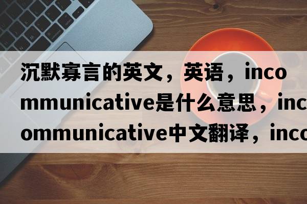 沉默寡言的英文，英語(yǔ)，incommunicative是什么意思，incommunicative中文翻譯，incommunicative怎么讀、發(fā)音、用法及例句
