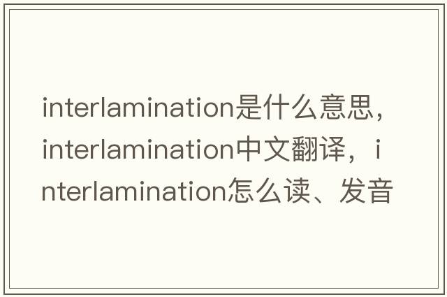 interlamination是什么意思，interlamination中文翻譯，interlamination怎么讀、發(fā)音、用法及例句