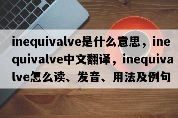 inequivalve是什么意思，inequivalve中文翻譯，inequivalve怎么讀、發(fā)音、用法及例句
