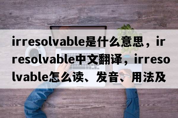irresolvable是什么意思，irresolvable中文翻譯，irresolvable怎么讀、發(fā)音、用法及例句