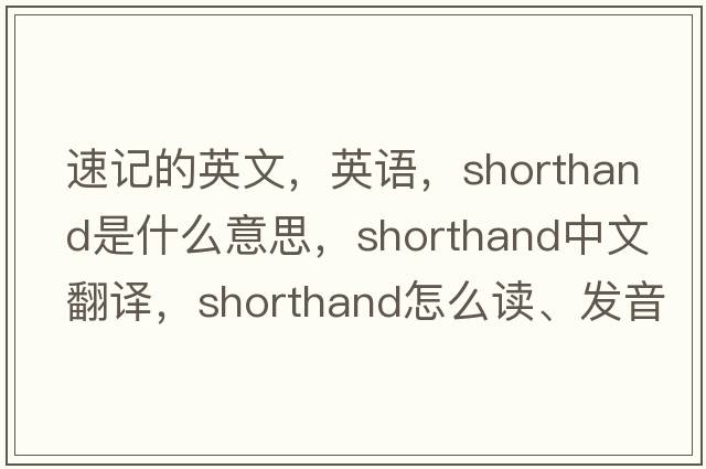 速記的英文，英語(yǔ)，shorthand是什么意思，shorthand中文翻譯，shorthand怎么讀、發(fā)音、用法及例句