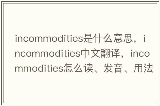 incommodities是什么意思，incommodities中文翻譯，incommodities怎么讀、發(fā)音、用法及例句