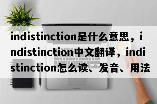 indistinction是什么意思，indistinction中文翻譯，indistinction怎么讀、發(fā)音、用法及例句
