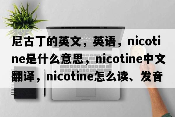 尼古丁的英文，英語(yǔ)，nicotine是什么意思，nicotine中文翻譯，nicotine怎么讀、發(fā)音、用法及例句