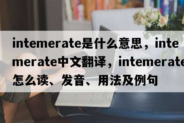 intemerate是什么意思，intemerate中文翻譯，intemerate怎么讀、發(fā)音、用法及例句