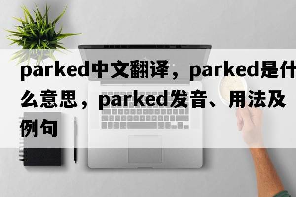 parked中文翻譯，parked是什么意思，parked發(fā)音、用法及例句