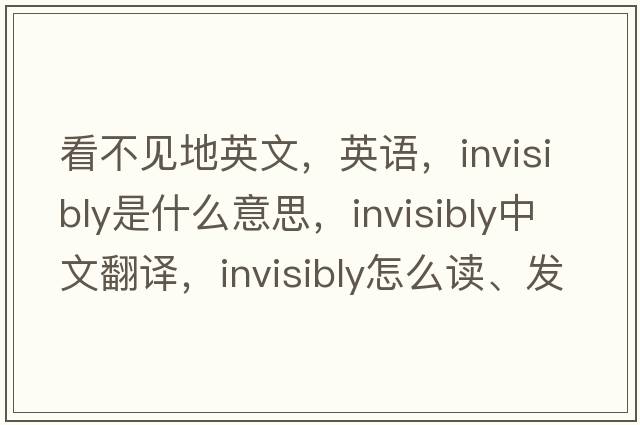 看不見(jiàn)地英文，英語(yǔ)，invisibly是什么意思，invisibly中文翻譯，invisibly怎么讀、發(fā)音、用法及例句