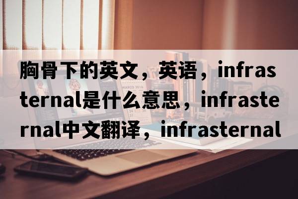 胸骨下的英文，英語(yǔ)，infrasternal是什么意思，infrasternal中文翻譯，infrasternal怎么讀、發(fā)音、用法及例句