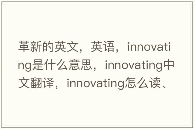 革新的英文，英語(yǔ)，innovating是什么意思，innovating中文翻譯，innovating怎么讀、發(fā)音、用法及例句