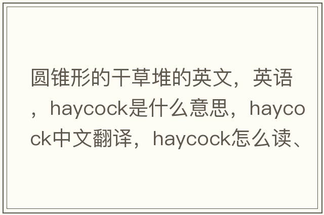 圓錐形的干草堆的英文，英語(yǔ)，haycock是什么意思，haycock中文翻譯，haycock怎么讀、發(fā)音、用法及例句
