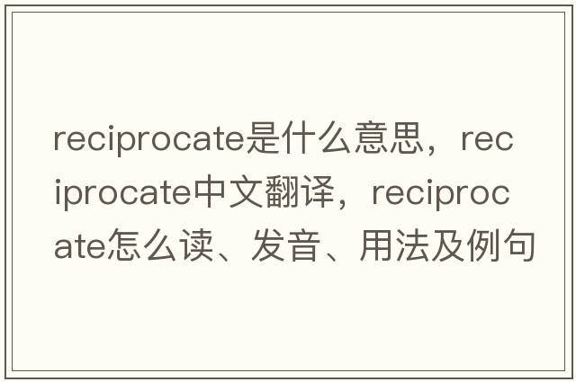 reciprocate是什么意思，reciprocate中文翻譯，reciprocate怎么讀、發(fā)音、用法及例句
