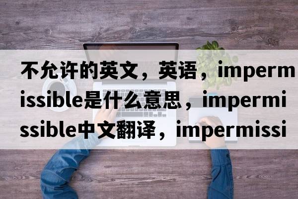不允許的英文，英語(yǔ)，impermissible是什么意思，impermissible中文翻譯，impermissible怎么讀、發(fā)音、用法及例句