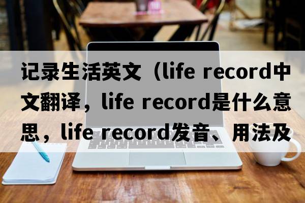 記錄生活英文（life record中文翻譯，life record是什么意思，life record發(fā)音、用法及例句）