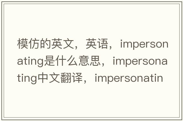模仿的英文，英語(yǔ)，impersonating是什么意思，impersonating中文翻譯，impersonating怎么讀、發(fā)音、用法及例句