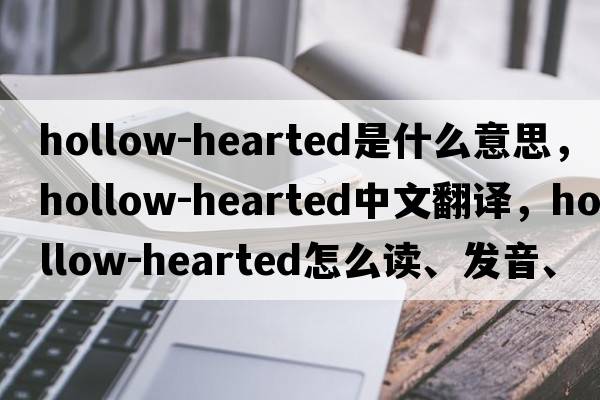 hollow-hearted是什么意思，hollow-hearted中文翻譯，hollow-hearted怎么讀、發(fā)音、用法及例句