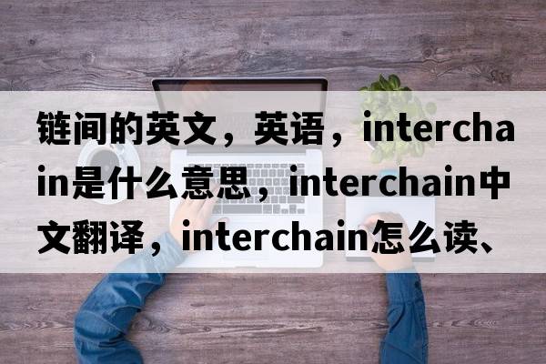 鏈間的英文，英語(yǔ)，interchain是什么意思，interchain中文翻譯，interchain怎么讀、發(fā)音、用法及例句