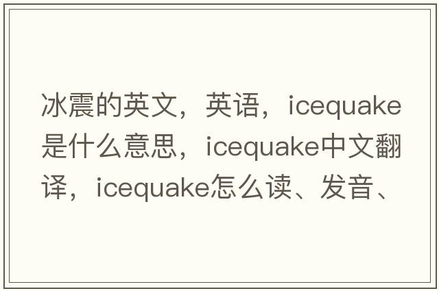 冰震的英文，英語(yǔ)，icequake是什么意思，icequake中文翻譯，icequake怎么讀、發(fā)音、用法及例句