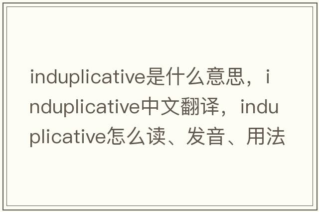 induplicative是什么意思，induplicative中文翻譯，induplicative怎么讀、發(fā)音、用法及例句