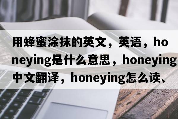 用蜂蜜涂抹的英文，英語(yǔ)，honeying是什么意思，honeying中文翻譯，honeying怎么讀、發(fā)音、用法及例句