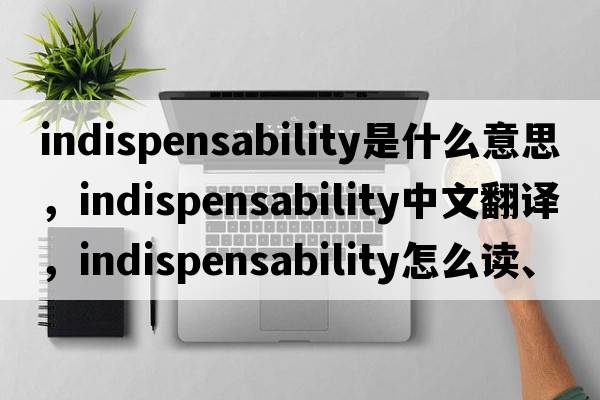 indispensability是什么意思，indispensability中文翻譯，indispensability怎么讀、發(fā)音、用法及例句