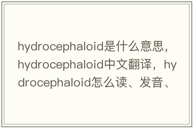 hydrocephaloid是什么意思，hydrocephaloid中文翻譯，hydrocephaloid怎么讀、發(fā)音、用法及例句