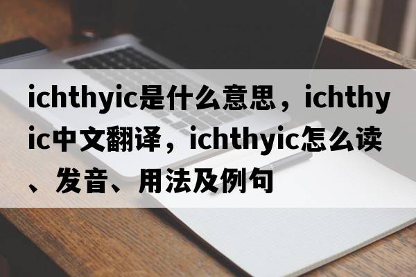 ichthyic是什么意思，ichthyic中文翻譯，ichthyic怎么讀、發(fā)音、用法及例句