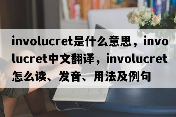 involucret是什么意思，involucret中文翻譯，involucret怎么讀、發(fā)音、用法及例句