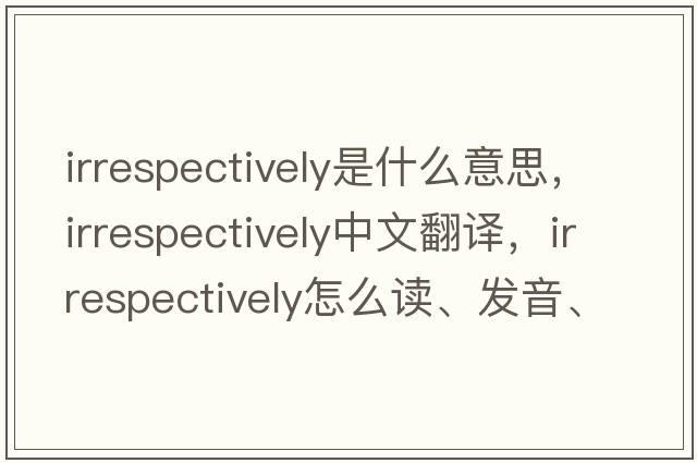 irrespectively是什么意思，irrespectively中文翻譯，irrespectively怎么讀、發(fā)音、用法及例句