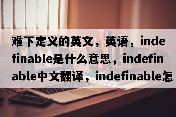 難下定義的英文，英語(yǔ)，indefinable是什么意思，indefinable中文翻譯，indefinable怎么讀、發(fā)音、用法及例句