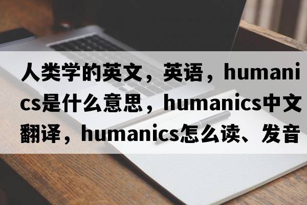人類(lèi)學(xué)的英文，英語(yǔ)，humanics是什么意思，humanics中文翻譯，humanics怎么讀、發(fā)音、用法及例句