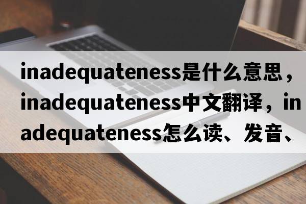 inadequateness是什么意思，inadequateness中文翻譯，inadequateness怎么讀、發(fā)音、用法及例句