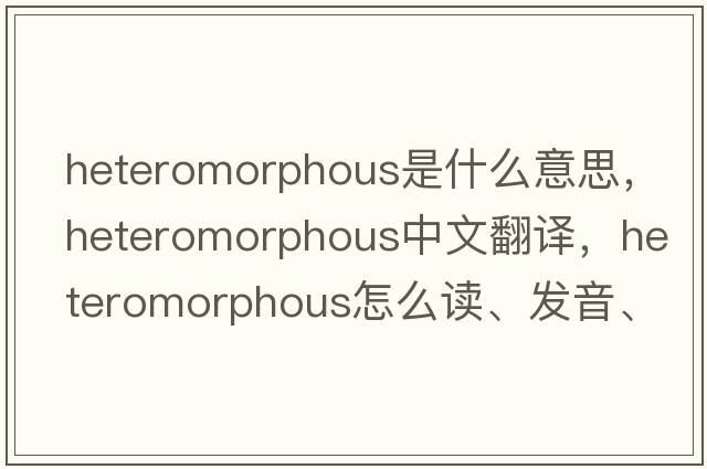 heteromorphous是什么意思，heteromorphous中文翻譯，heteromorphous怎么讀、發(fā)音、用法及例句