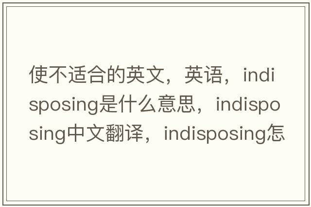 使不適合的英文，英語(yǔ)，indisposing是什么意思，indisposing中文翻譯，indisposing怎么讀、發(fā)音、用法及例句