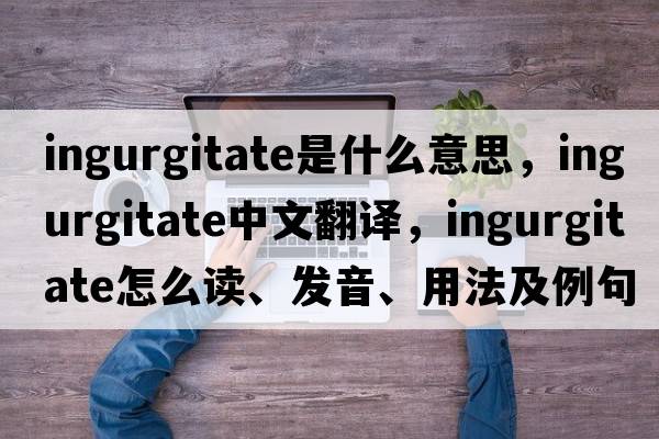 ingurgitate是什么意思，ingurgitate中文翻譯，ingurgitate怎么讀、發(fā)音、用法及例句