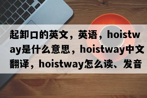 起卸口的英文，英語(yǔ)，hoistway是什么意思，hoistway中文翻譯，hoistway怎么讀、發(fā)音、用法及例句
