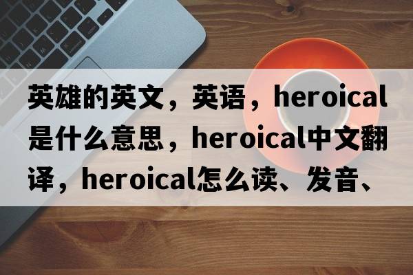 英雄的英文，英語(yǔ)，heroical是什么意思，heroical中文翻譯，heroical怎么讀、發(fā)音、用法及例句