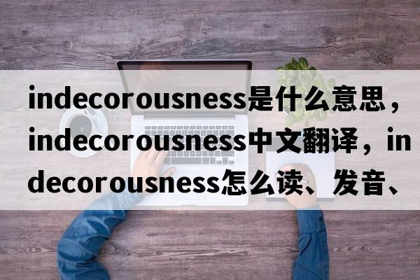 indecorousness是什么意思，indecorousness中文翻譯，indecorousness怎么讀、發(fā)音、用法及例句
