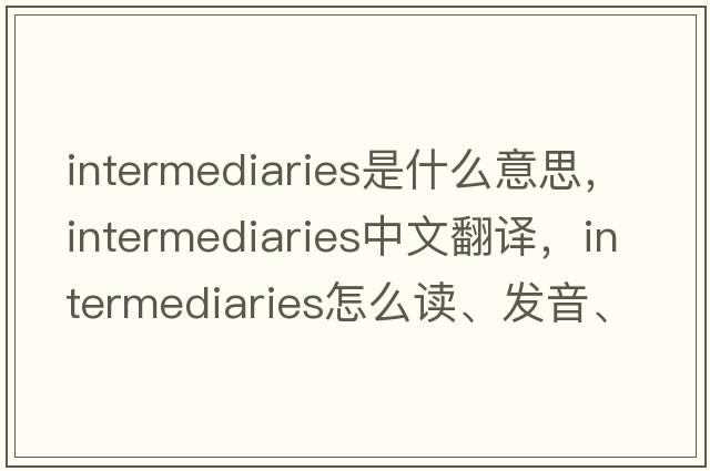 intermediaries是什么意思，intermediaries中文翻譯，intermediaries怎么讀、發(fā)音、用法及例句